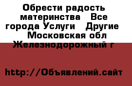 Обрести радость материнства - Все города Услуги » Другие   . Московская обл.,Железнодорожный г.